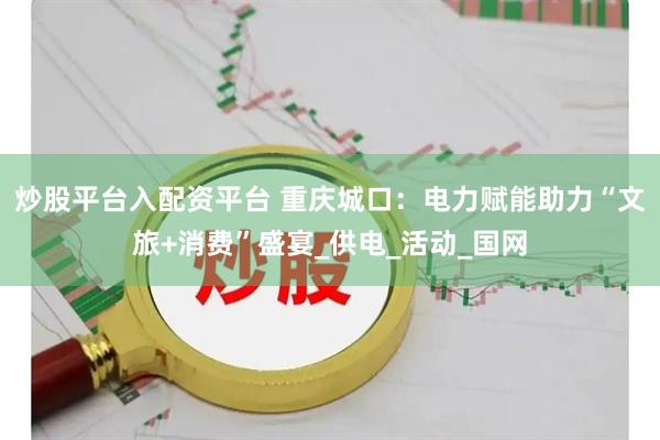 炒股平台入配资平台 重庆城口：电力赋能助力“文旅+消费”盛宴_供电_活动_国网
