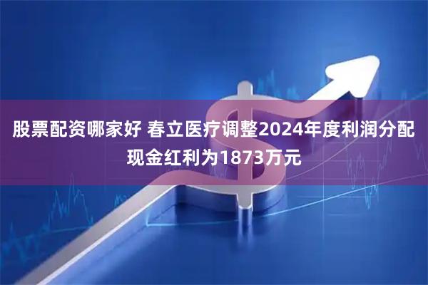股票配资哪家好 春立医疗调整2024年度利润分配现金红利为1873万元