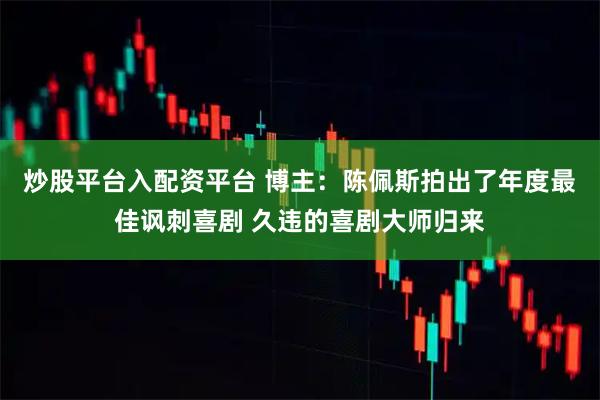 炒股平台入配资平台 博主：陈佩斯拍出了年度最佳讽刺喜剧 久违的喜剧大师归来