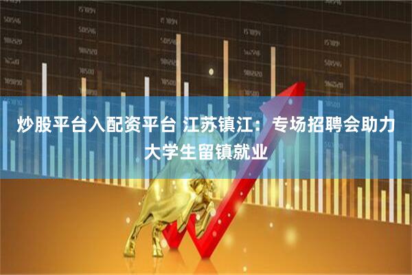 炒股平台入配资平台 江苏镇江：专场招聘会助力大学生留镇就业