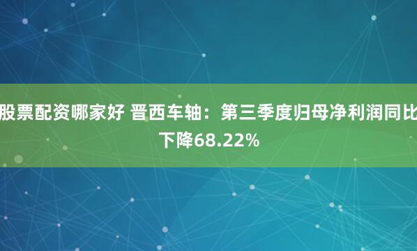 股票配资哪家好 晋西车轴：第三季度归母净利润同比下降68.22%