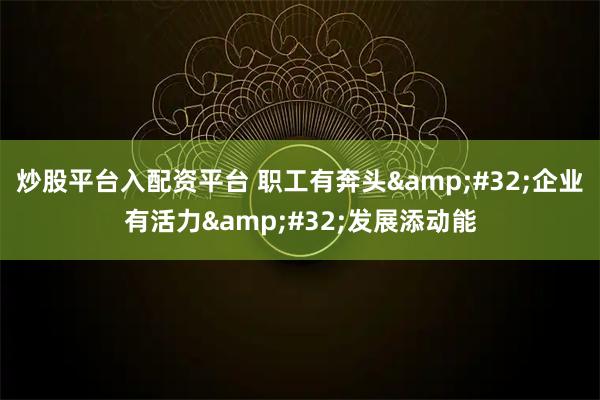 炒股平台入配资平台 职工有奔头 企业有活力 发展添动能
