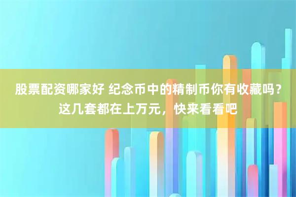 股票配资哪家好 纪念币中的精制币你有收藏吗？这几套都在上万元，快来看看吧