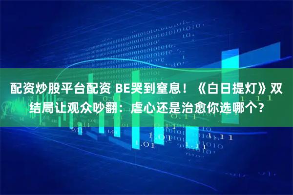 配资炒股平台配资 BE哭到窒息！《白日提灯》双结局让观众吵翻：虐心还是治愈你选哪个？