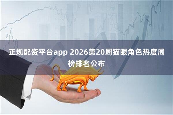 正规配资平台app 2026第20周猫眼角色热度周榜排名公布