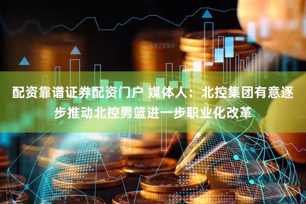 配资靠谱证券配资门户 媒体人：北控集团有意逐步推动北控男篮进一步职业化改革