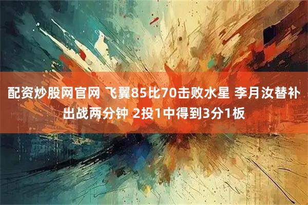 配资炒股网官网 飞翼85比70击败水星 李月汝替补出战两分钟 2投1中得到3分1板
