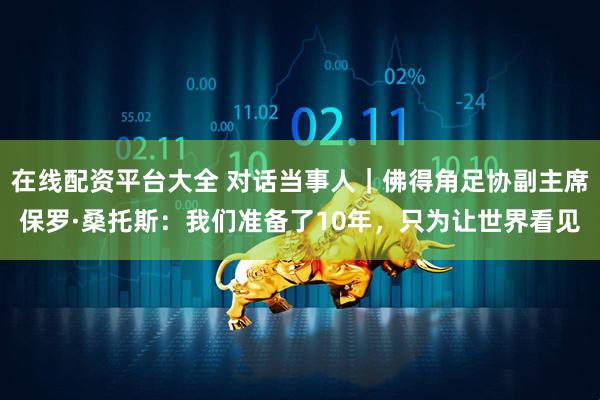 在线配资平台大全 对话当事人｜佛得角足协副主席保罗·桑托斯：我们准备了10年，只为让世界看见