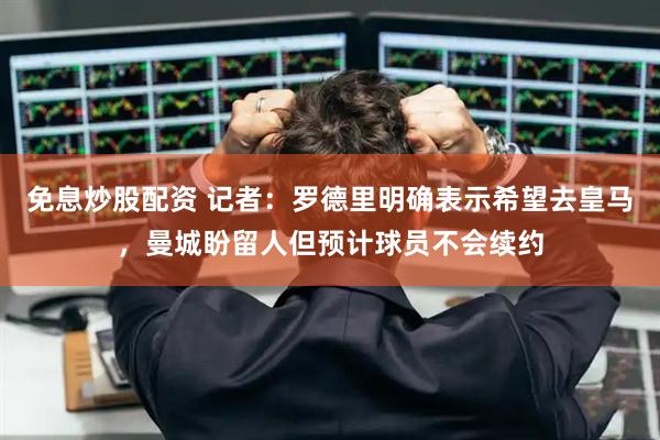 免息炒股配资 记者：罗德里明确表示希望去皇马，曼城盼留人但预计球员不会续约