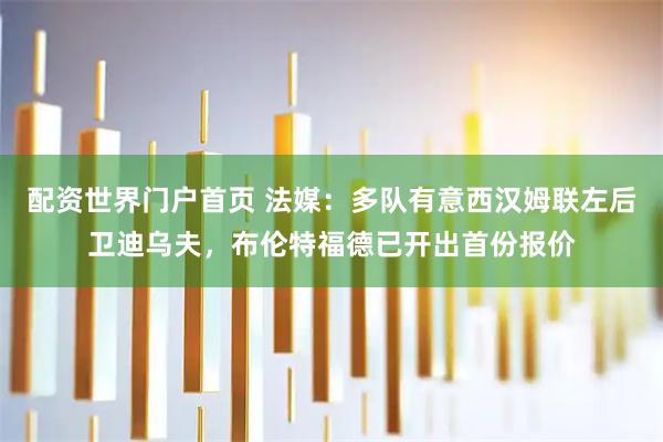 配资世界门户首页 法媒：多队有意西汉姆联左后卫迪乌夫，布伦特福德已开出首份报价