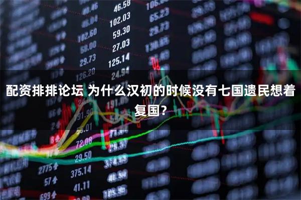 配资排排论坛 为什么汉初的时候没有七国遗民想着复国？